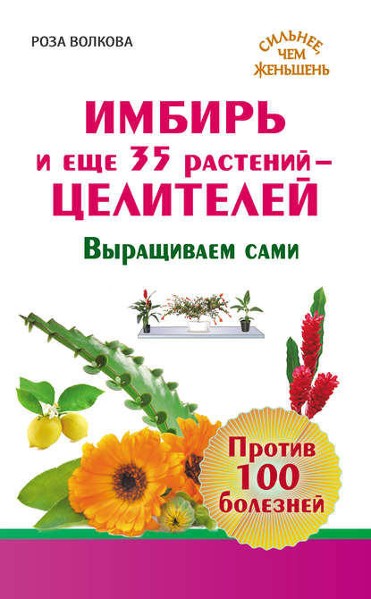 Имбирь и еще 35 растений-целителей. Выращиваем сами. Против 100 болезней — Роза Волкова