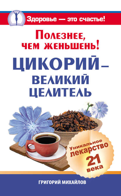 Полезнее, чем женьшень! Цикорий – великий целитель.Уникальное лекарство 21 века - Григорий Михайлов