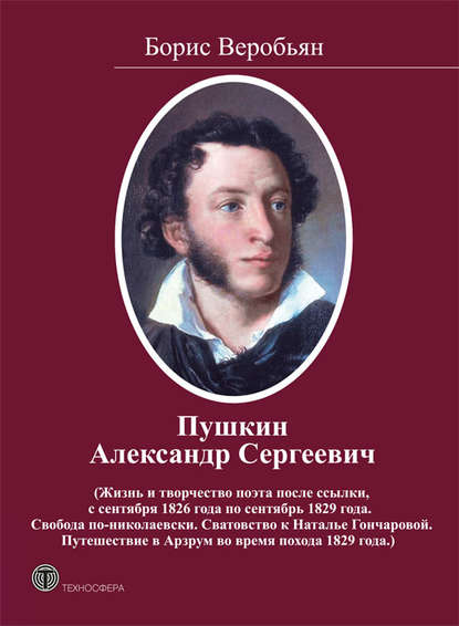 Пушкин Александр Сергеевич (Жизнь и творчество поэта после ссылки, с сентября 1826 года по сентябрь 1829 года. Свобода по-николаевски. Сватовство к Наталье Гончаровой. Путешествие в Арзрум во время похода 1829 года) - Борис Веробьян