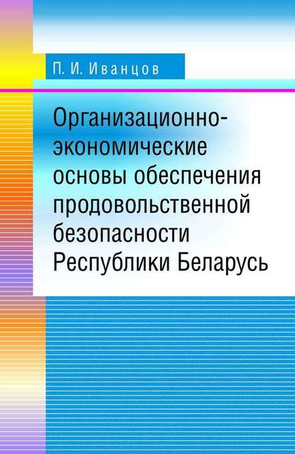 Организационно-экономические основы обеспечения продовольственной безопасности Республики Беларусь - П. И. Иванцов