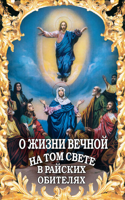 О жизни вечной на том свете в райских обителях. Чудесные описания святыми угодниками Божьими Царства Небесного — Группа авторов