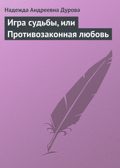 Игра судьбы, или Противозаконная любовь - Надежда Андреевна Дурова