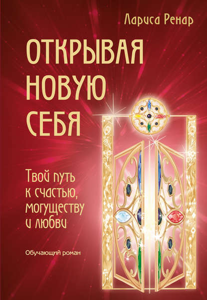 Открывая новую себя. Твой путь к счастью, могуществу и любви - Лариса Ренар