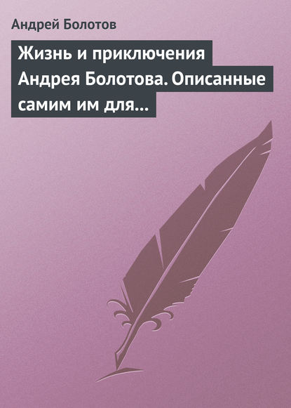 Жизнь и приключения Андрея Болотова. Описанные самим им для своих потомков - Андрей Болотов