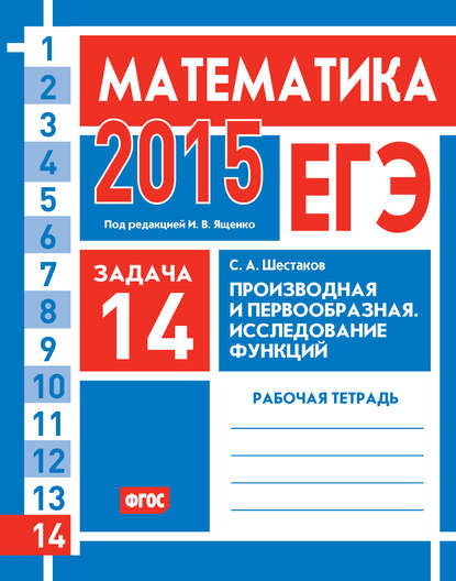 ЕГЭ 2015. Математика. Задача 14. Производная и первообразная. Исследование функций. Рабочая тетрадь - С. А. Шестаков