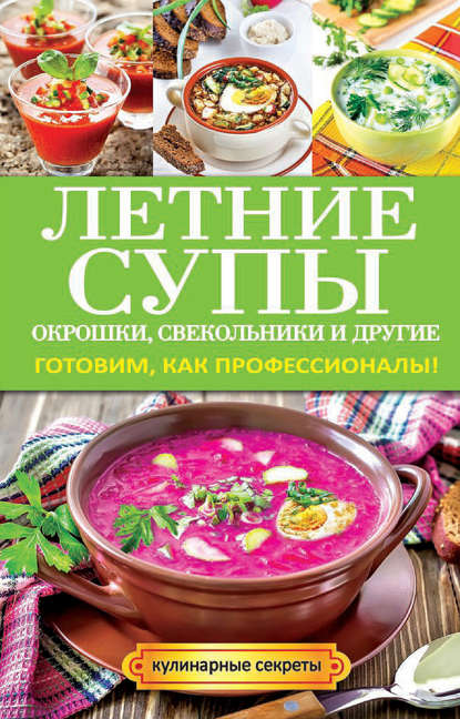 Летние супы, окрошки, свекольники и другие. Готовим, как профессионалы! - Ольга Владимировна Сладкова