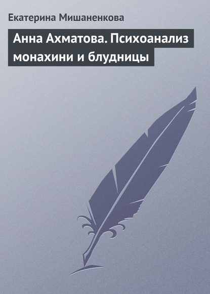 Анна Ахматова. Психоанализ монахини и блудницы - Екатерина Мишаненкова