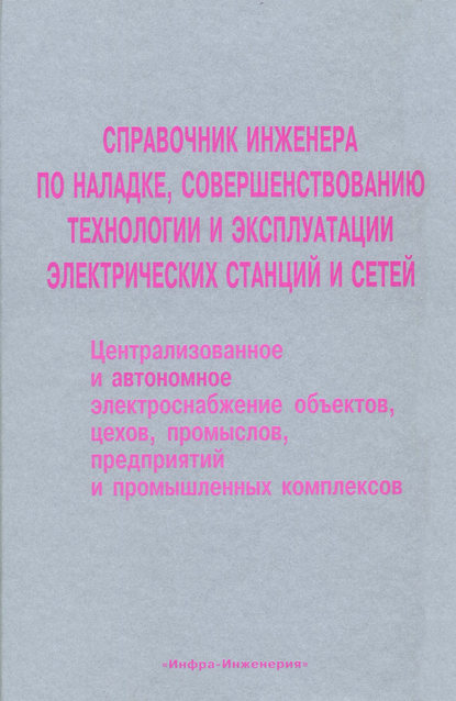 Справочник инженера по наладке, совершенствованию технологии и эксплуатации электрических станций и сетей. Централизованное и автономное электроснабжение объектов, цехов, промыслов, предприятий и промышленных комплексов - Коллектив авторов