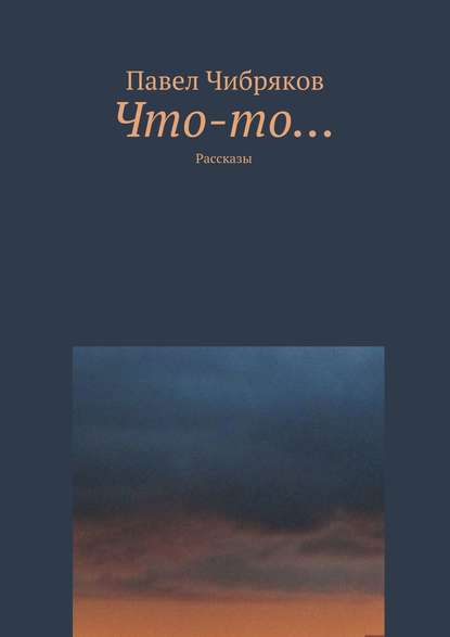 Что-то… (сборник) — Павел Чибряков