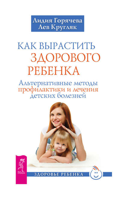 Как вырастить здорового ребенка. Альтернативные методы профилактики и лечения детских болезней — Лев Кругляк