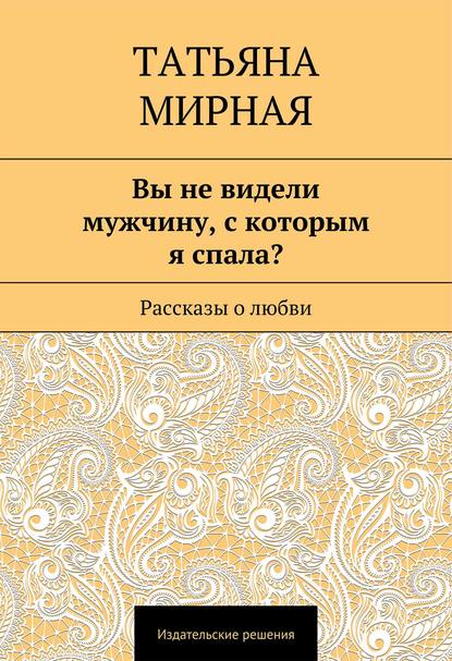 Вы не видели мужчину, с которым я спала? Рассказы о любви — Татьяна Петровна Мирная