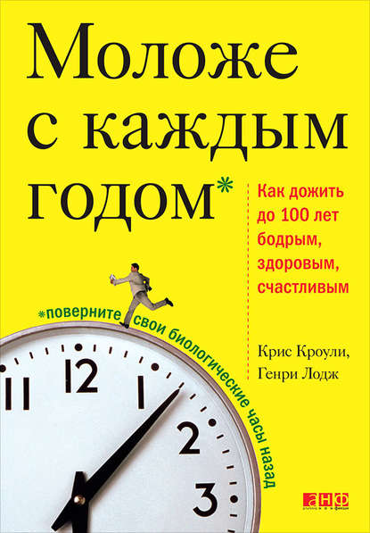 Моложе с каждым годом. Как дожить до 100 лет бодрым, здоровым и счастливым - Крис Кроули