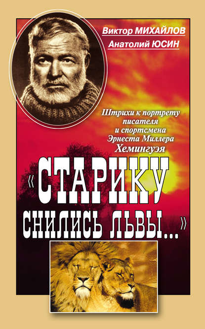 «Старику снились львы…». Штрихи к портрету писателя и спортсмена Эрнеста Миллера Хемингуэя - Виктор Михайлов