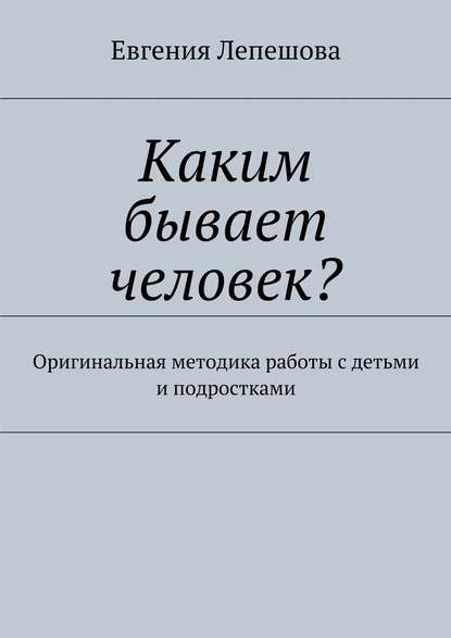 Каким бывает человек? Оригинальная методика работы с детьми и подростками - Евгения Лепешова