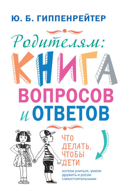 Родителям: книга вопросов и ответов. Что делать, чтобы дети хотели учиться, умели дружить и росли самостоятельными — Ю. Б. Гиппенрейтер