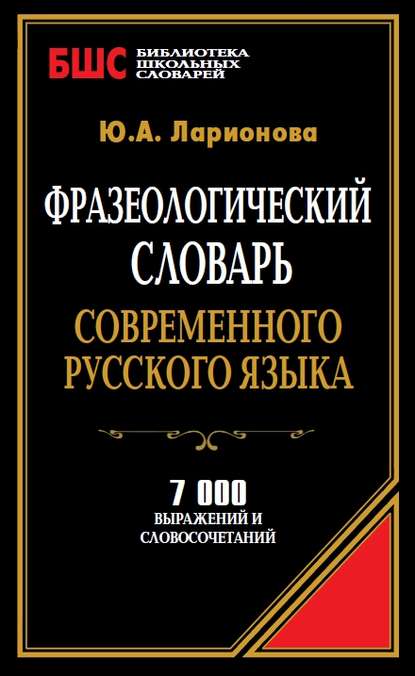 Фразеологический словарь современного русского языка. 7000 выражений и словосочетаний - Ю. А. Ларионова