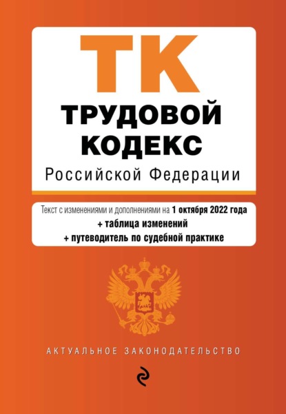 Трудовой кодекс Российской Федерации. Текст с изменениями и дополнениями на 1 октября 2022 года + таблица изменений + путеводитель по судебной практике - Группа авторов