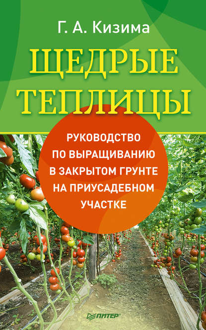 Щедрые теплицы. Руководство по выращиванию в закрытом грунте на приусадебном участке - Галина Кизима