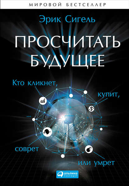 Просчитать будущее. Кто кликнет, купит, соврёт или умрёт - Эрик Сигель