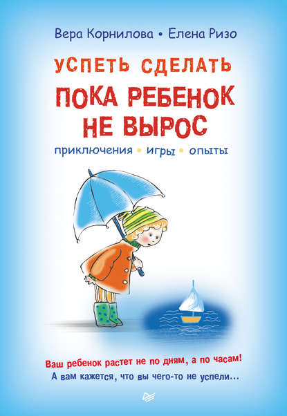 Успеть сделать, пока ребенок не вырос. Приключения, игры, опыты - Елена Ризо