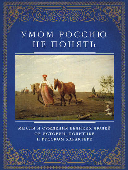 Умом Россию не понять. Мысли и суждения великих людей об истории, политике и русском характере - Группа авторов