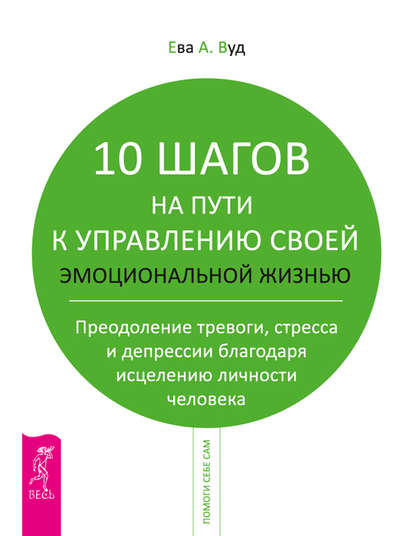 10 шагов на пути к управлению своей эмоциональной жизнью. Преодоление тревоги, страха и депрессии благодаря исцелению личности человека - Ева Вуд