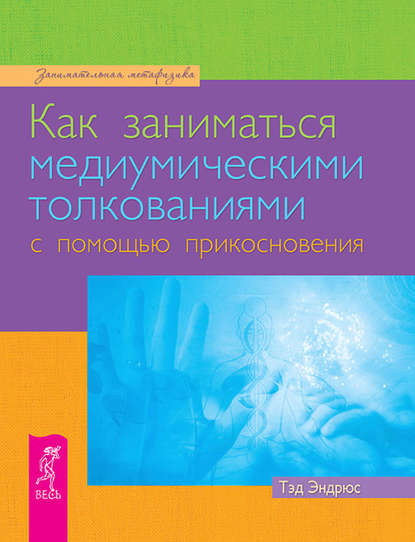 Как заниматься медиумическими толкованиями с помощью прикосновения - Тэд Эндрюс