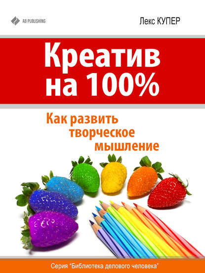 Креатив на 100%. Как развить творческое мышление - Лекс Купер