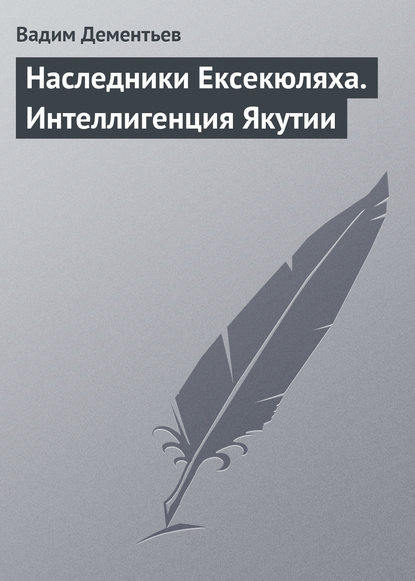 Наследники Ексекюляха. Интеллигенция Якутии - Вадим Дементьев