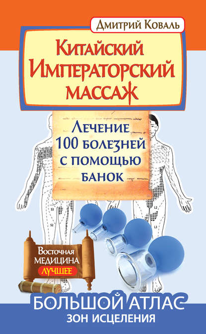 Китайский Императорский массаж. Лечение 100 болезней с помощью банок. Большой атлас зон исцеления — Дмитрий Коваль