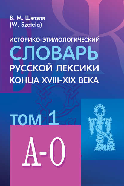 Историко-этимологический словарь русской лексики конца XVIII—XIX века. Том 1 - В. М. Шетэля