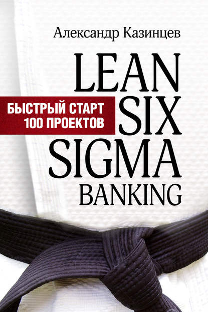 Lean Six Sigma Banking. Быстрый старт 100 проектов - Александр Казинцев