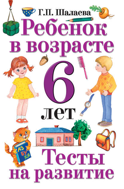 Ребенок в возрасте 6 лет. Тесты на развитие - Г. П. Шалаева