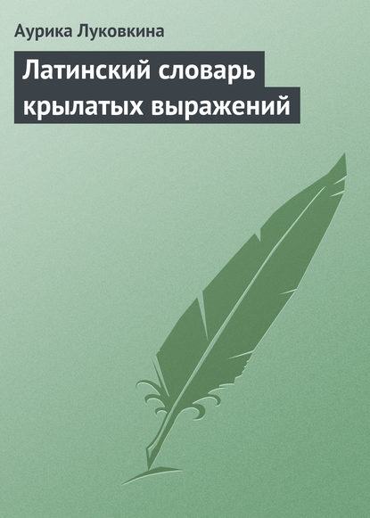 Латинский словарь крылатых выражений - Аурика Луковкина