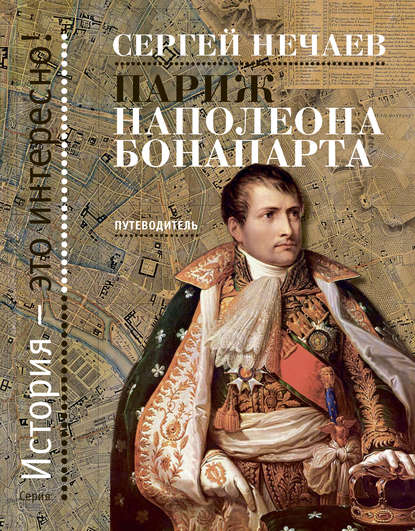 Париж Наполеона Бонапарта. Путеводитель - Сергей Нечаев