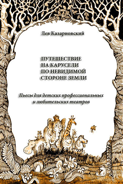 Путешествие на карусели по невидимой стороне земли. Пьесы для детских профессиональных и любительских театров - Лев Казарновский