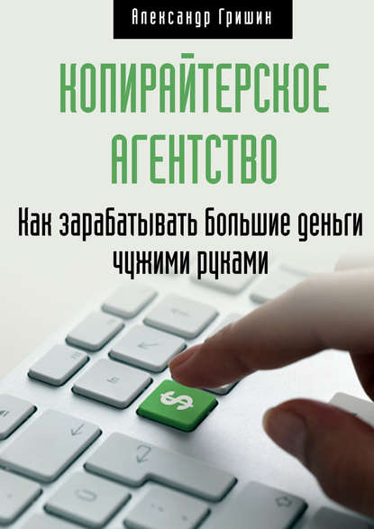 Копирайтерское агентство. Как зарабатывать большие деньги чужими руками - Александр Гришин