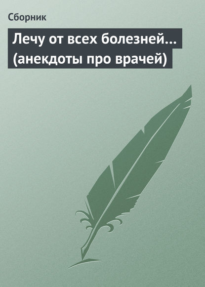 Лечу от всех болезней… (анекдоты про врачей) — Сборник