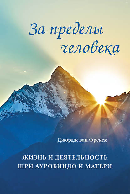 За пределы человека. Жизнь и деятельность Шри Ауробиндо и Матери - Джордж ван Фрекем