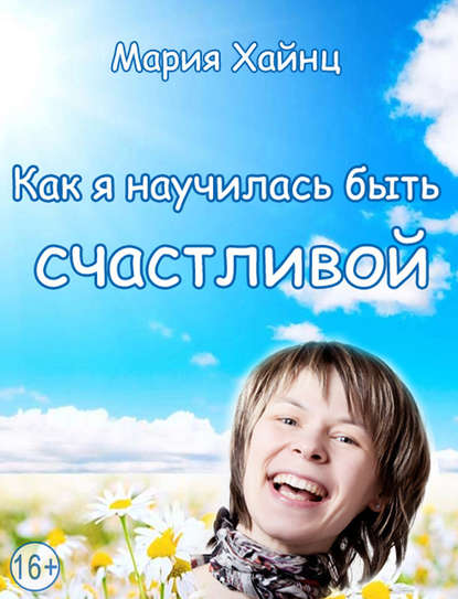 Как я научилась быть счастливой, или 17 экспериментов, которые перевернули мою жизнь - Мария Хайнц