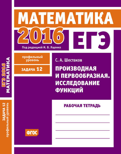 ЕГЭ 2016. Математика. Производная и первообразная. Исследование функций. Задача 12 (профильный уровень). Рабочая тетрадь - С. А. Шестаков