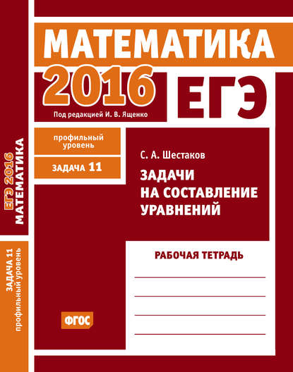 ЕГЭ 2016. Математика. Задачи на составление уравнений. Задача 11 (профильный уровень). Рабочая тетрадь - С. А. Шестаков