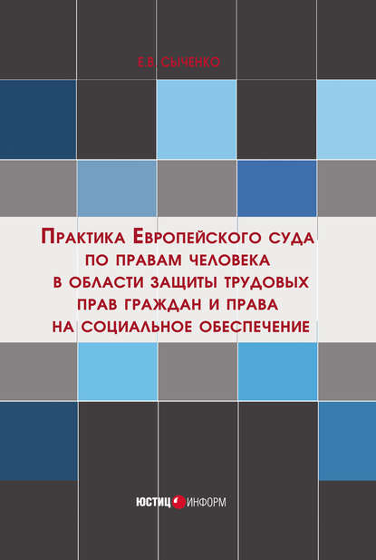 Практика Европейского суда по правам человека в области защиты трудовых прав граждан и права на социальное обеспечение - Е. В. Сыченко