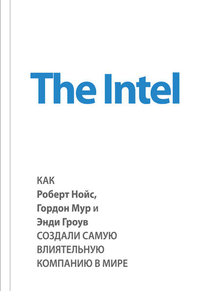 The Intel: как Роберт Нойс, Гордон Мур и Энди Гроув создали самую влиятельную компанию в мире - Майкл Мэлоун