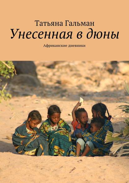 Унесенная в дюны. Африканские дневники - Татьяна Гальман