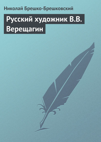 Русский художник В.В. Верещагин - Николай Брешко-Брешковский