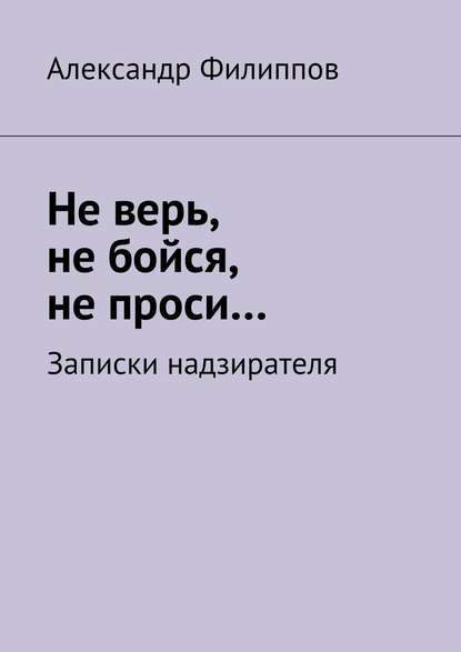 Не верь, не бойся, не проси… Записки надзирателя (сборник) - Александр Филиппов