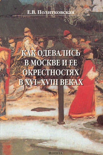 Как одевались в Москве и ее окрестностях в XVI–XVIII веках - Е. В. Политковская