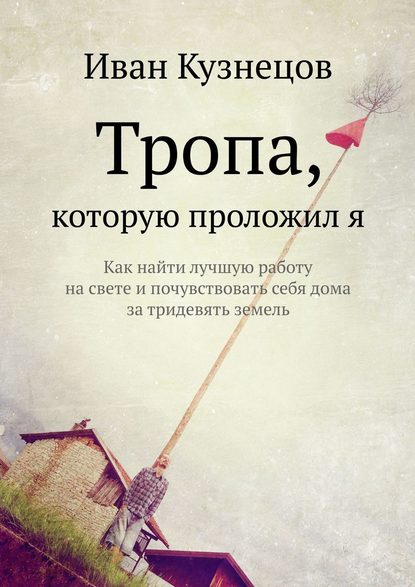 Тропа, которую проложил я. Как найти лучшую работу на свете и почувствовать себя дома за тридевять земель - Иван Кузнецов