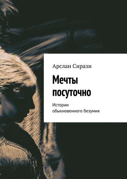 Мечты посуточно. Истории обыкновенного безумия — Арслан Сирази